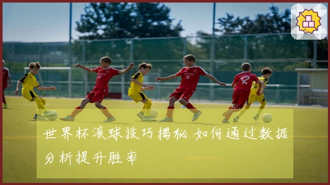 世界杯滚球技巧揭秘 如何通过数据分析提升胜率