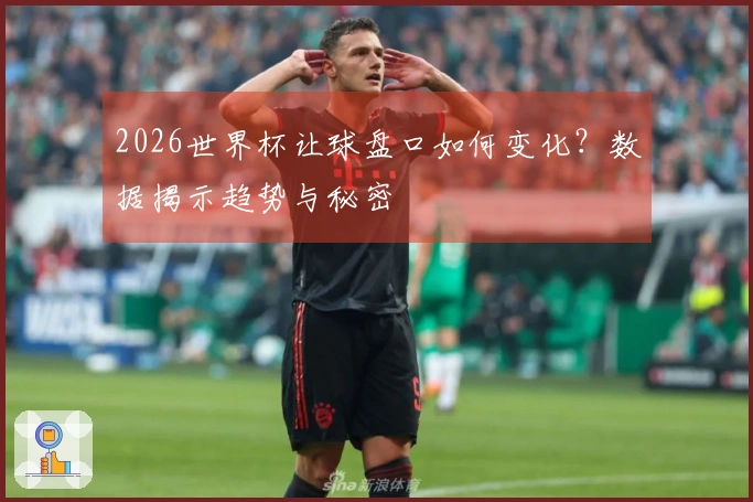2026世界杯让球盘口如何变化？数据揭示趋势与秘密