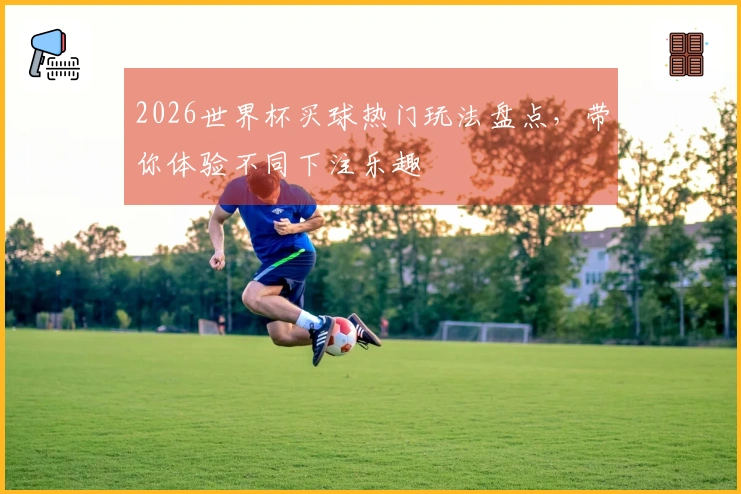 2026世界杯买球热门玩法盘点，带你体验不同下注乐趣