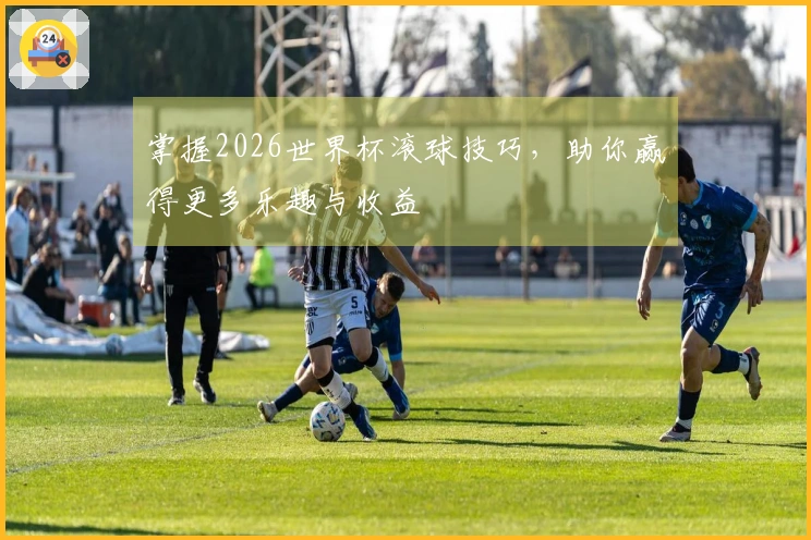 掌握2026世界杯滚球技巧，助你赢得更多乐趣与收益