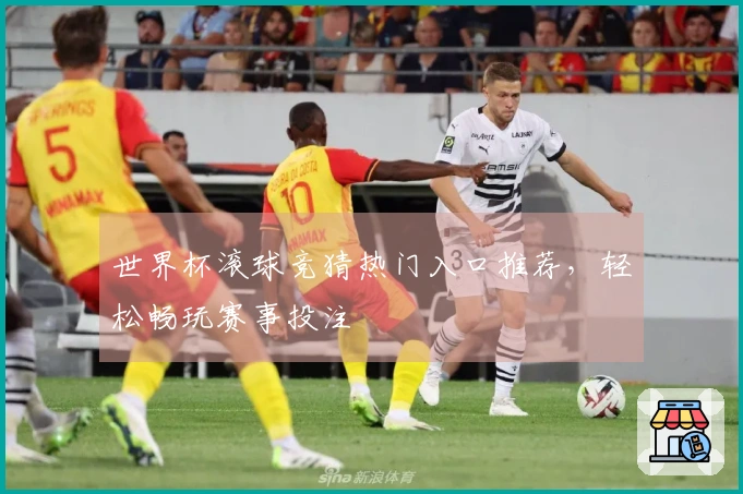 世界杯滚球竞猜热门入口推荐，轻松畅玩赛事投注