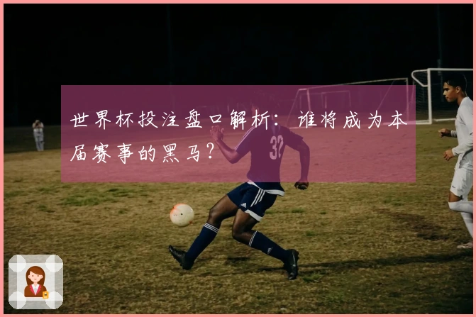 世界杯投注盘口解析：谁将成为本届赛事的黑马？